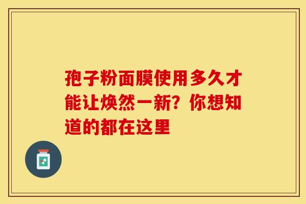 孢子粉面膜使用多久才能让焕然一新？你想知道的都在这里