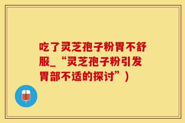 吃了灵芝孢子粉胃不舒服_“灵芝孢子粉引发胃部不适的探讨”)