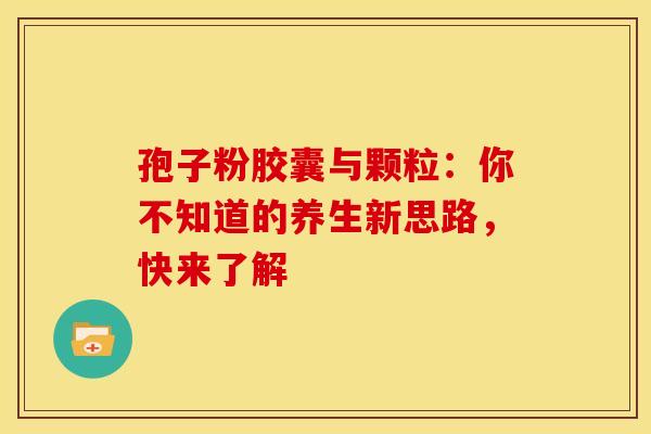 孢子粉胶囊与颗粒：你不知道的养生新思路，快来了解