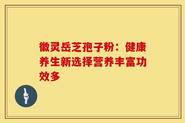 徽灵岳芝孢子粉：健康养生新选择营养丰富功效多