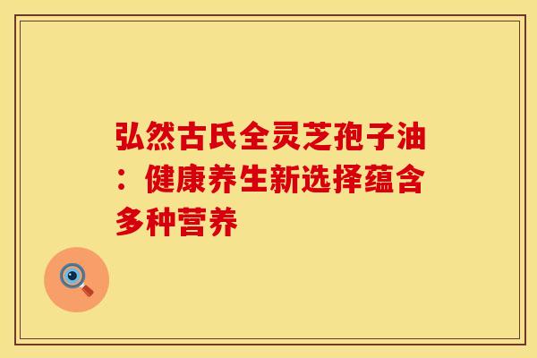 弘然古氏全灵芝孢子油：健康养生新选择蕴含多种营养