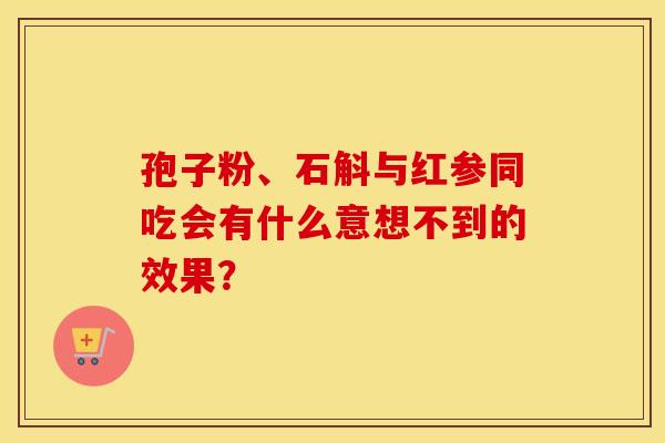孢子粉、石斛与红参同吃会有什么意想不到的效果? 孢子粉、石斛与红参同吃会有什么意想不到的效果?