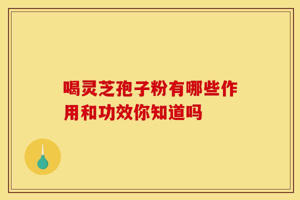 喝灵芝孢子粉有哪些作用和功效你知道吗