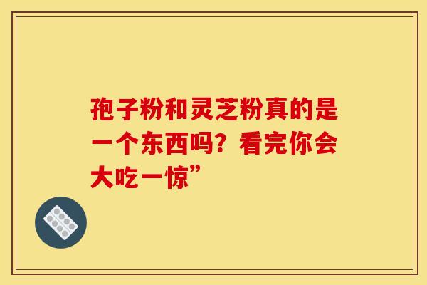 孢子粉和灵芝粉真的是一个东西吗？看完你会大吃一惊”