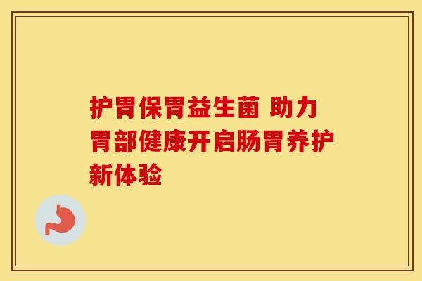 护胃保胃益生菌 助力胃部健康开启肠胃养护新体验