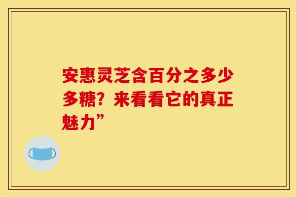 安惠灵芝含百分之多少多糖？来看看它的真正魅力”