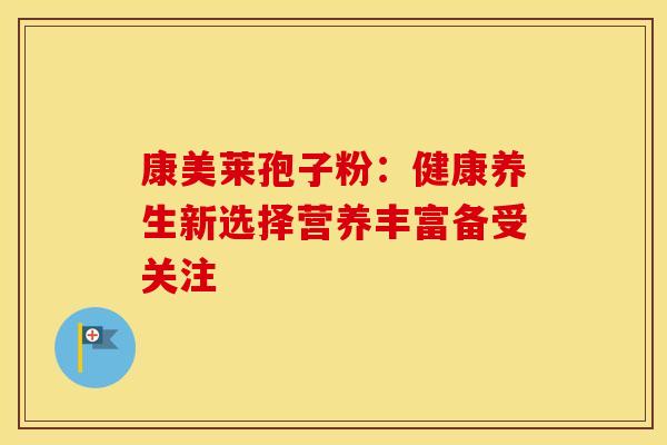 康美莱孢子粉：健康养生新选择营养丰富备受关注