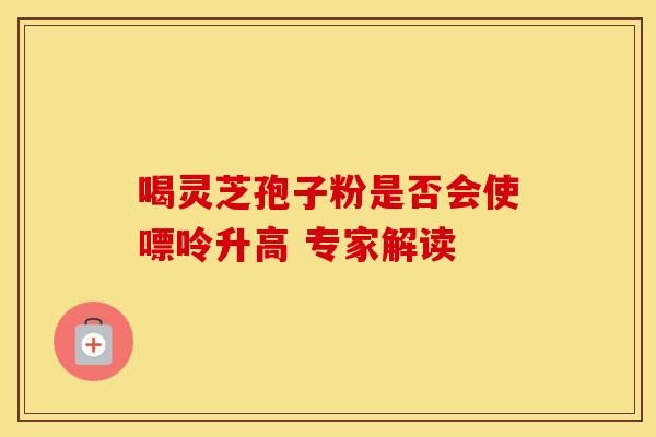 喝灵芝孢子粉是否会使嘌呤升高 专家解读