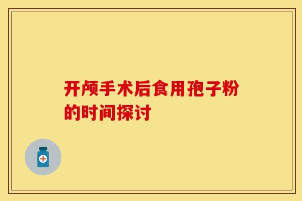 开颅手术后食用孢子粉的时间探讨