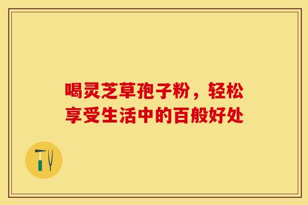 喝灵芝草孢子粉，轻松享受生活中的百般好处