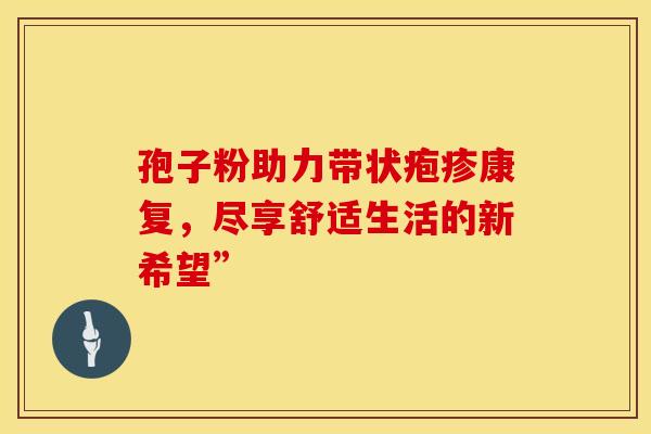 孢子粉助力带状疱疹康复，尽享舒适生活的新希望”