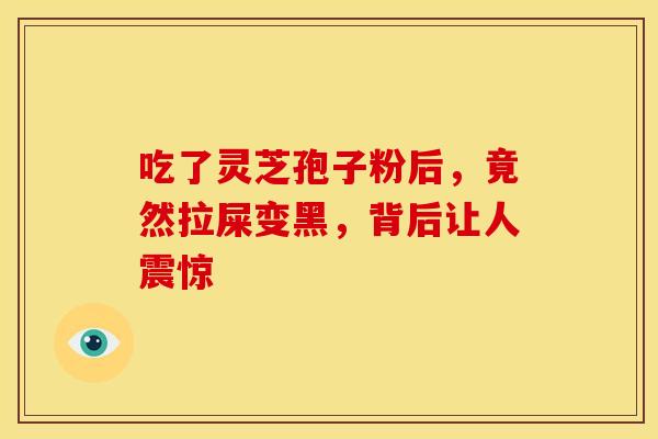 吃了灵芝孢子粉后，竟然拉屎变黑，背后让人震惊