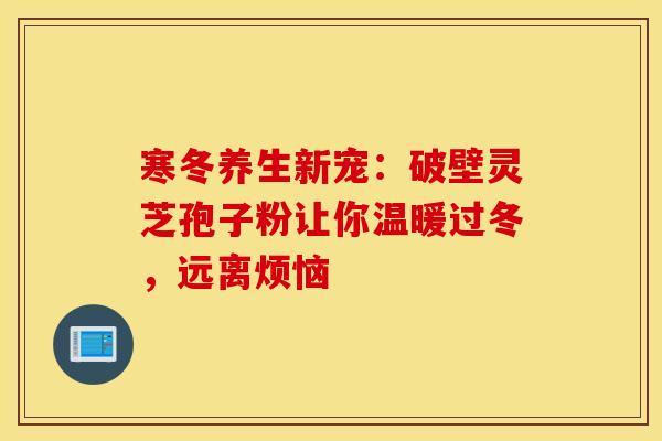 寒冬养生新宠：破壁灵芝孢子粉让你温暖过冬，远离烦恼