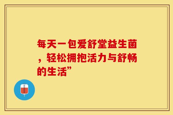 每天一包爱舒堂益生菌,轻松拥抱活力与舒畅的生活” 每天一包爱舒堂益生菌,轻松拥抱活力与舒畅的生活”