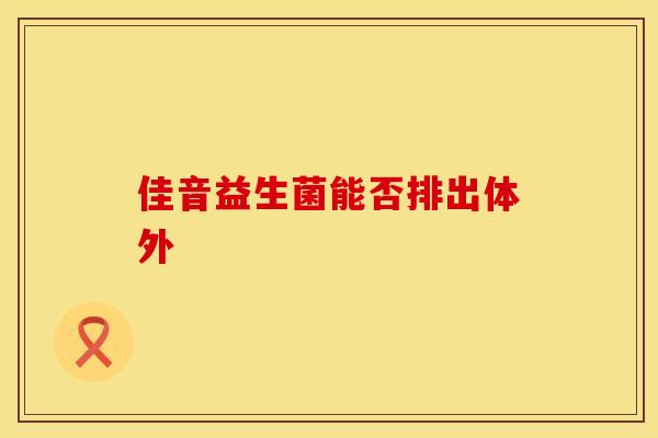 佳音益生菌能否排出体外 佳音益生菌能否排出体外