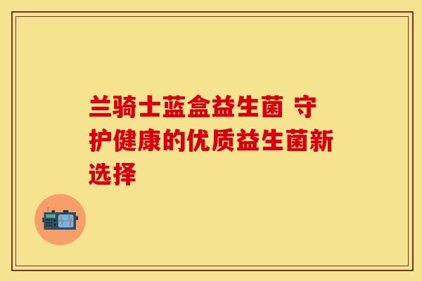 兰骑士蓝盒益生菌 守护健康的优质益生菌新选择