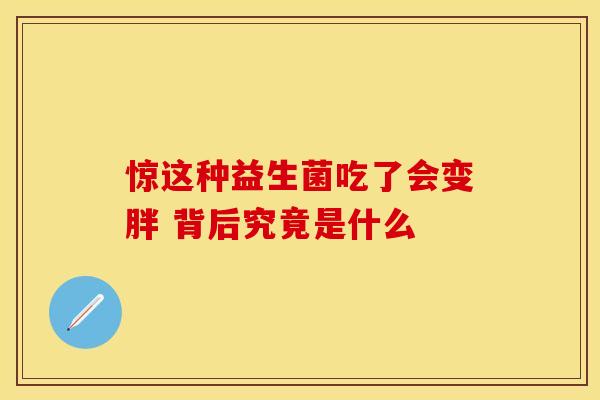 惊这种益生菌吃了会变胖 背后究竟是什么