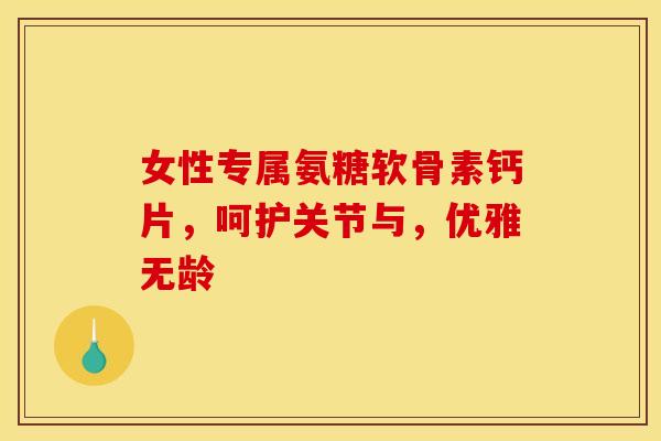 女性专属氨糖软骨素钙片，呵护关节与，优雅无龄