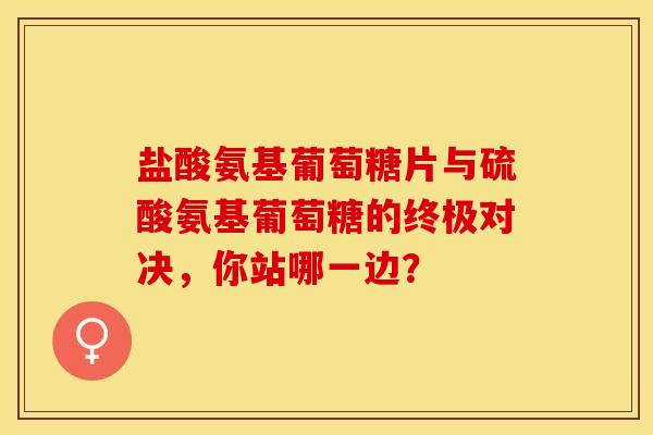 盐酸氨基葡萄糖片与硫酸氨基葡萄糖的终极对决，你站哪一边？