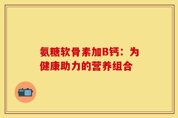 氨糖软骨素加B钙：为健康助力的营养组合