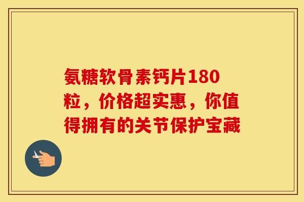 氨糖软骨素钙片180粒，价格超实惠，你值得拥有的关节保护宝藏