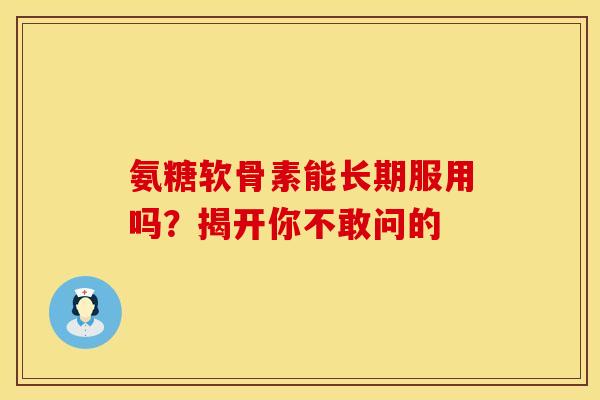 氨糖软骨素能长期服用吗？揭开你不敢问的