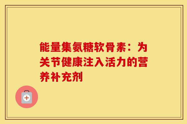 能量集氨糖软骨素：为关节健康注入活力的营养补充剂