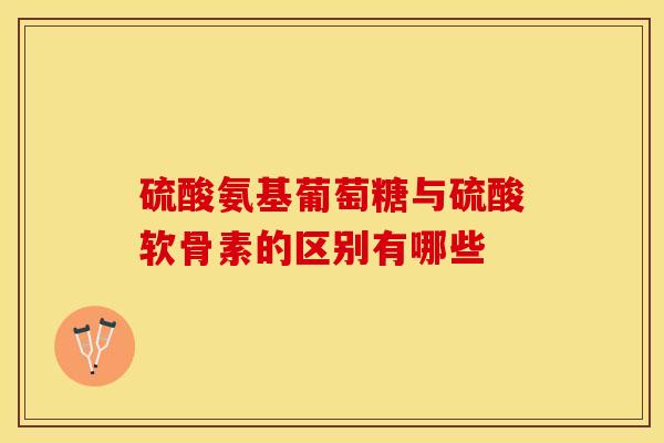 硫酸氨基葡萄糖与硫酸软骨素的区别有哪些
