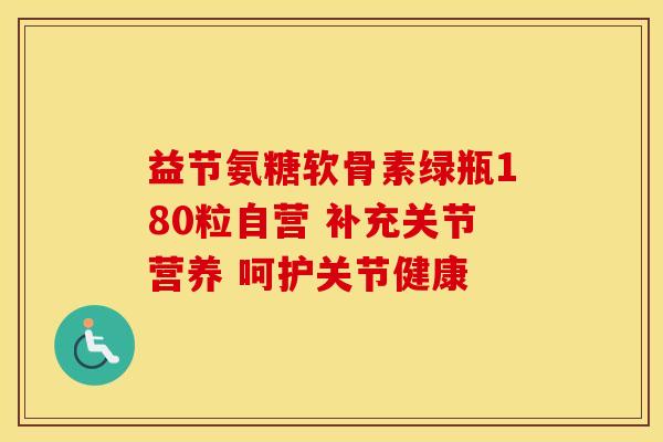 益节氨糖软骨素绿瓶180粒自营 补充关节营养 呵护关节健康
