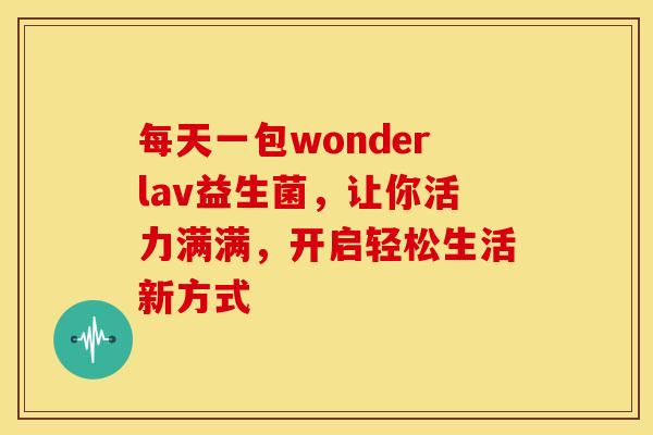 每天一包wonderlav益生菌，让你活力满满，开启轻松生活新方式