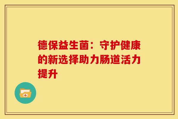 德保益生菌:守护健康的新选择助力肠道活力提升 德保益生菌:守护健康的新选择助力肠道活力提升