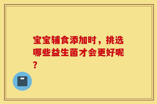 宝宝辅食添加时，挑选哪些益生菌才会更好呢？