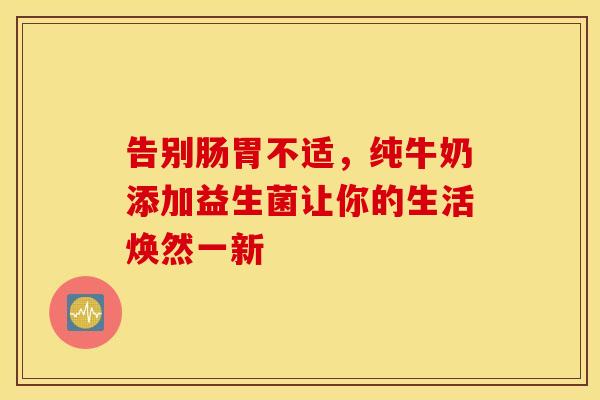 告别肠胃不适，纯牛奶添加益生菌让你的生活焕然一新