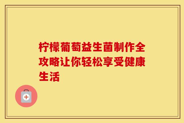 柠檬葡萄益生菌制作全攻略让你轻松享受健康生活