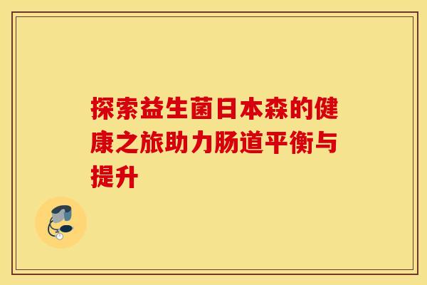 探索益生菌日本森的健康之旅助力肠道平衡与提升