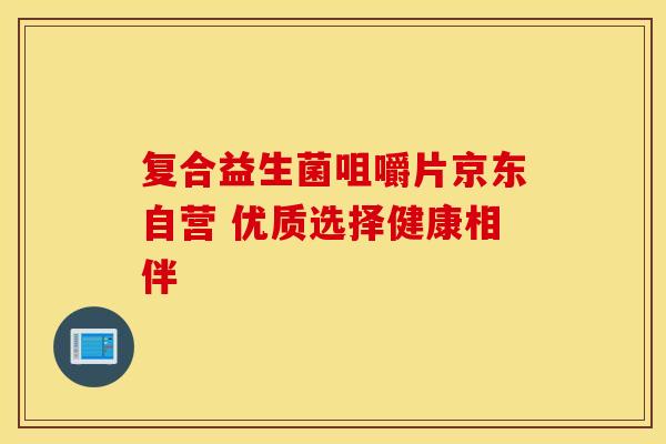 复合益生菌咀嚼片京东自营 优质选择健康相伴