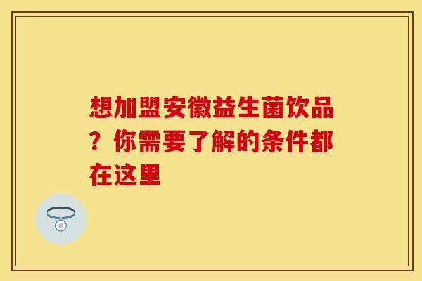 想加盟安徽益生菌饮品？你需要了解的条件都在这里