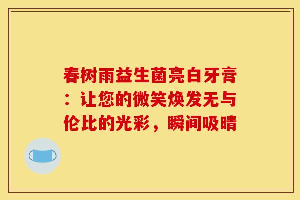 春树雨益生菌亮白牙膏：让您的微笑焕发无与伦比的光彩，瞬间吸晴