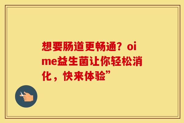 想要肠道更畅通?oime益生菌让你轻松消化,快来体验” 想要肠道更畅通?oime益生菌让你轻松消化,快来体验”