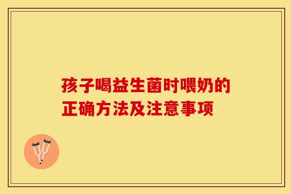 孩子喝益生菌时喂奶的正确方法及注意事项