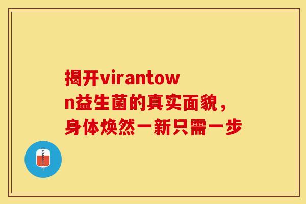 揭开virantown益生菌的真实面貌,身体焕然一新只需一步 揭开virantown益生菌的真实面貌,身体焕然一新只需一步