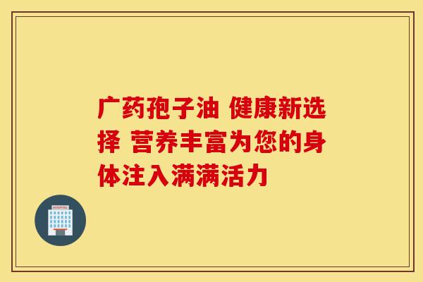 广药孢子油 健康新选择 营养丰富为您的身体注入满满活力 广药孢子油 健康新选择 营养丰富为您的身体注入满满活力