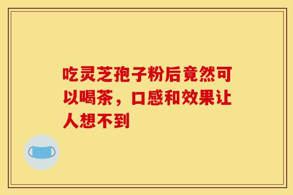 吃灵芝孢子粉后竟然可以喝茶，口感和效果让人想不到