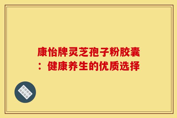 康怡牌灵芝孢子粉胶囊：健康养生的优质选择