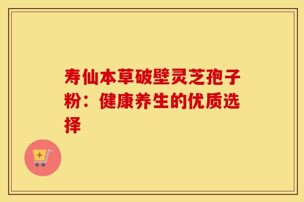 寿仙本草破壁灵芝孢子粉：健康养生的优质选择