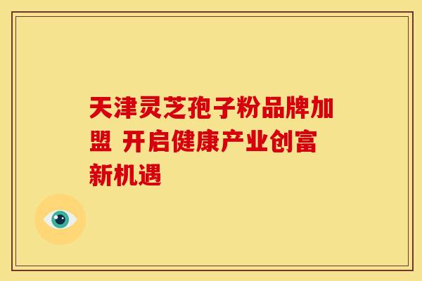 天津灵芝孢子粉品牌加盟 开启健康产业创富新机遇