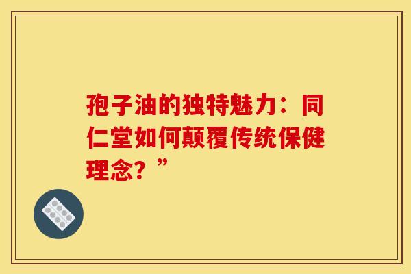 孢子油的独特魅力：同仁堂如何颠覆传统保健理念？”