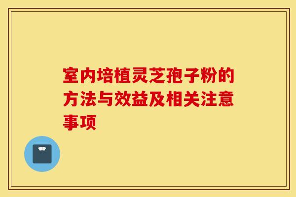 室内培植灵芝孢子粉的方法与效益及相关注意事项