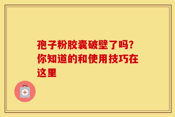 孢子粉胶囊破壁了吗？你知道的和使用技巧在这里