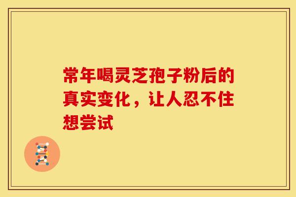 常年喝灵芝孢子粉后的真实变化，让人忍不住想尝试